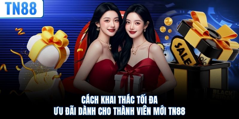 Cách khai thác tối đa ưu đãi dành cho thành viên mới TN88