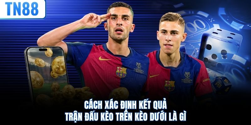 Cách xác định kết quả trận đấu kèo trên kèo dưới là gì