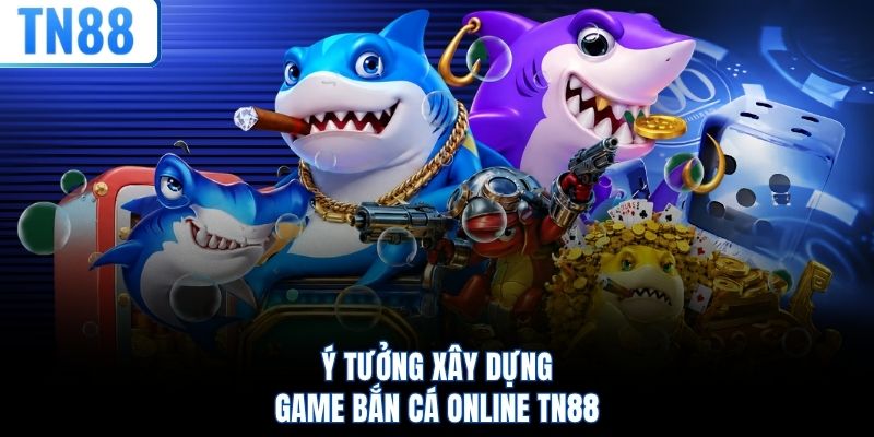 Ý tưởng xây dựng game bắn cá online TN88